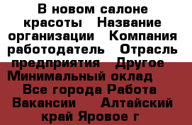 В новом салоне красоты › Название организации ­ Компания-работодатель › Отрасль предприятия ­ Другое › Минимальный оклад ­ 1 - Все города Работа » Вакансии   . Алтайский край,Яровое г.